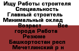 Ищу Работы строителя › Специальность ­ Главный строитель  › Минимальный оклад ­ 5 000 › Возраст ­ 30 - Все города Работа » Резюме   . Башкортостан респ.,Мечетлинский р-н